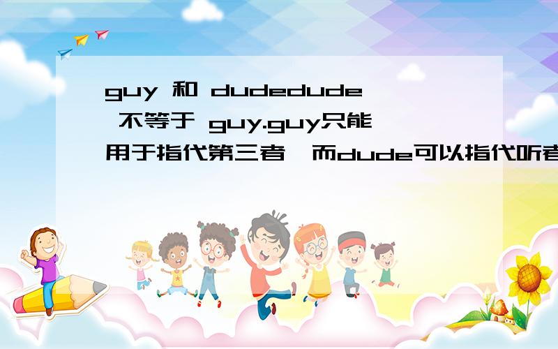 guy 和 dudedude 不等于 guy.guy只能用于指代第三者,而dude可以指代听者或第三方.如：