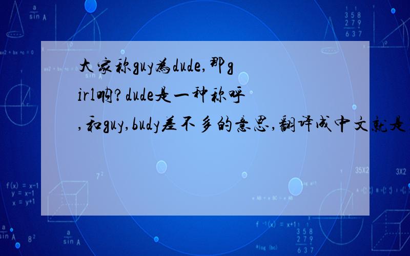 大家称guy为dude,那girl呐?dude是一种称呼,和guy,budy差不多的意思,翻译成中文就是兄弟啊,家伙,你小子,的意思.很随口的 那女的怎么说?觉得girl太正统了 怪怪的.