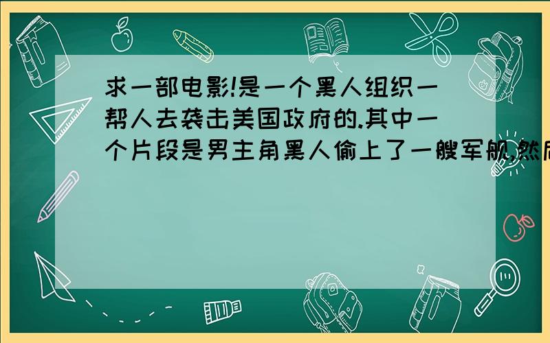 求一部电影!是一个黑人组织一帮人去袭击美国政府的.其中一个片段是男主角黑人偷上了一艘军舰,然后在船上开坦克!