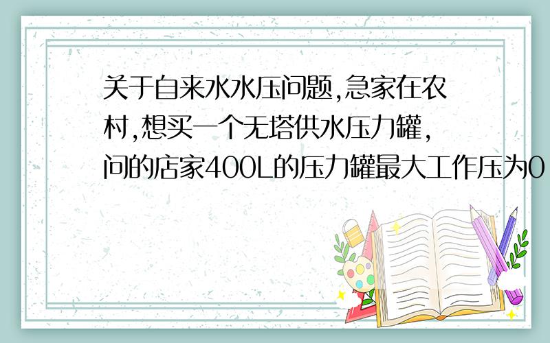 关于自来水水压问题,急家在农村,想买一个无塔供水压力罐,问的店家400L的压力罐最大工作压为0.3mpa,我把压力罐放在一楼,厨房卫生间都在二楼,布水管包括水管拐弯最长的差不多要30米,我把最