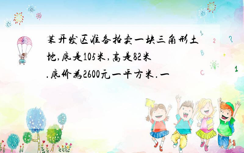 某开发区准备拍卖一块三角形土地,底是105米,高是82米.底价为2600元一平方米.一