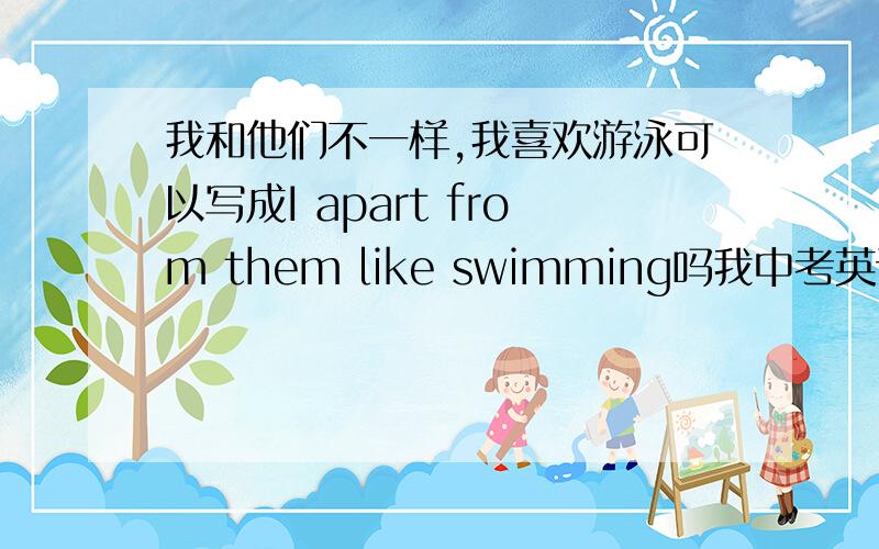 我和他们不一样,我喜欢游泳可以写成I apart from them like swimming吗我中考英语作文这样写了...