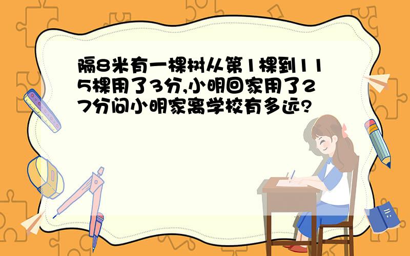 隔8米有一棵树从第1棵到115棵用了3分,小明回家用了27分问小明家离学校有多远?