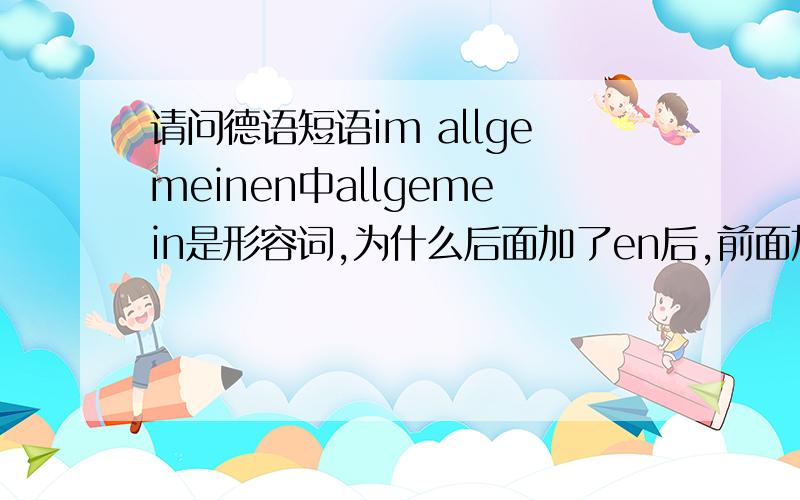 请问德语短语im allgemeinen中allgemein是形容词,为什么后面加了en后,前面加的是im,而不是in,难道allgemein是中性词?此为何语法现象,请赐教.