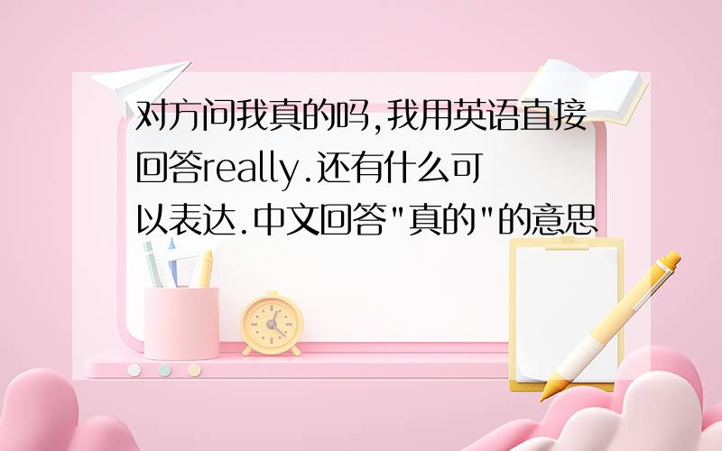 对方问我真的吗,我用英语直接回答really.还有什么可以表达.中文回答