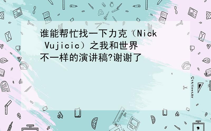 谁能帮忙找一下力克（Nick Vujicic）之我和世界不一样的演讲稿?谢谢了