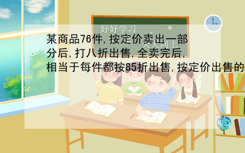 某商品76件,按定价卖出一部分后,打八折出售,全卖完后,相当于每件都按85折出售,按定价出售的有多少件