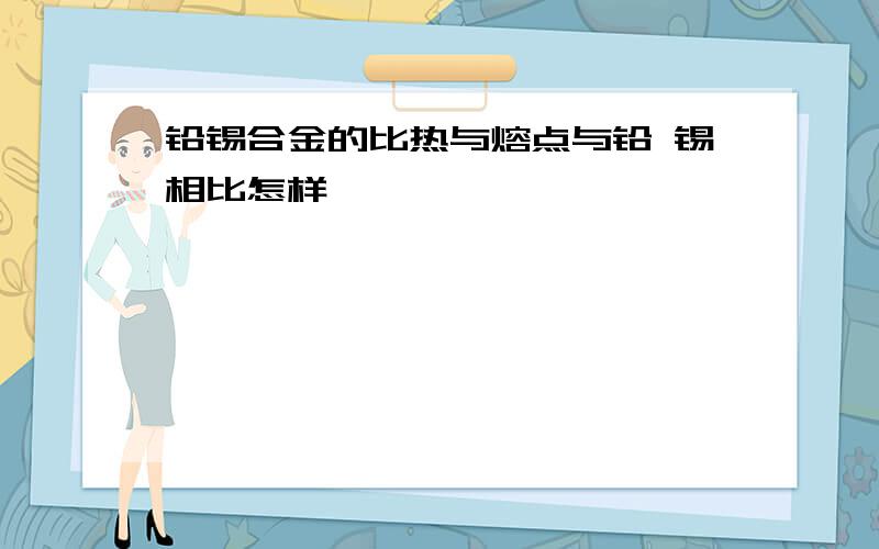 铅锡合金的比热与熔点与铅 锡相比怎样