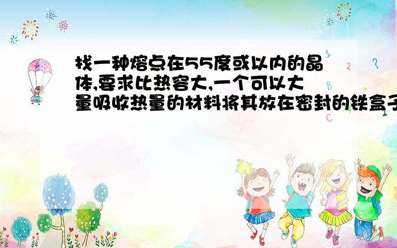 找一种熔点在55度或以内的晶体,要求比热容大,一个可以大量吸收热量的材料将其放在密封的铁盒子内，用200度的温度给其加热1小时，需要冷面温度在50度或以内，铁盒子内的材料可以反复使