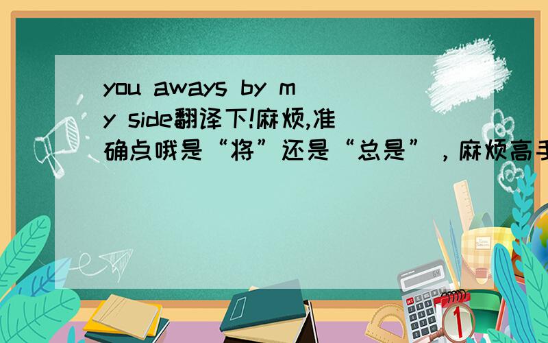 you aways by my side翻译下!麻烦,准确点哦是“将”还是“总是”，麻烦高手翻译准点！麻烦哈！