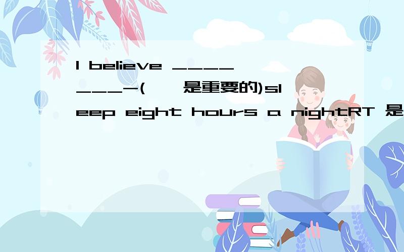 I believe _______-(……是重要的)sleep eight hours a nightRT 是不是应该填it's important to 但填形式宾语行不行呢?it important to 如果不行,什么时候用形式宾语什么时候用宾语从句?