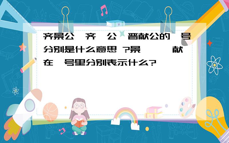 齐景公,齐桓公,晋献公的谥号分别是什么意思 ?景,桓,献在谥号里分别表示什么?