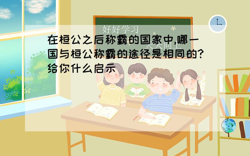 在桓公之后称霸的国家中,哪一国与桓公称霸的途径是相同的?给你什么启示