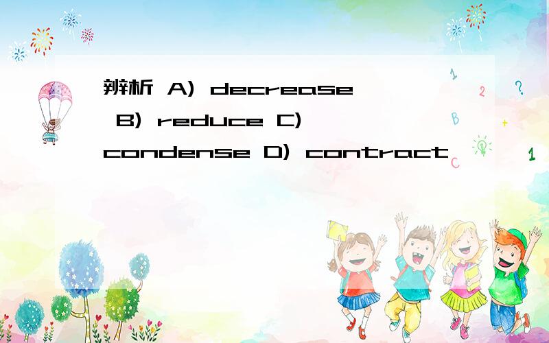 辨析 A) decrease B) reduce C) condense D) contract