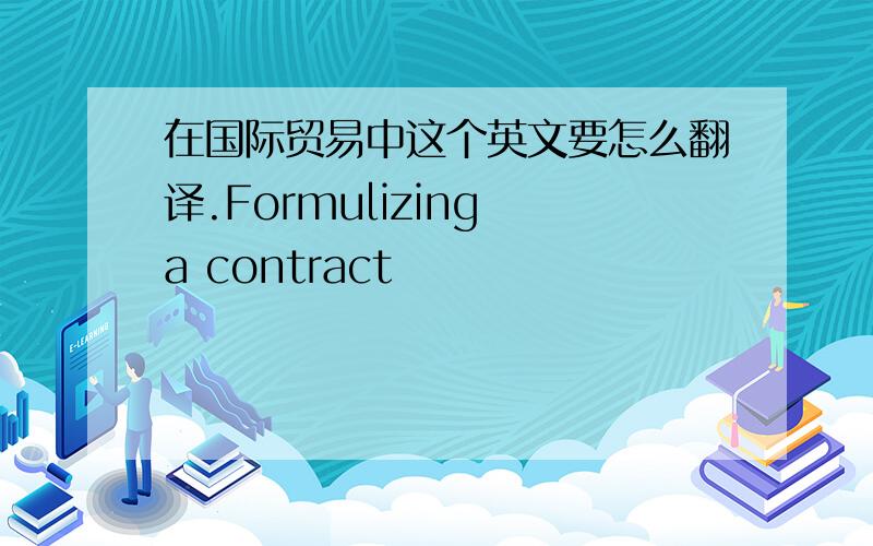 在国际贸易中这个英文要怎么翻译.Formulizing a contract