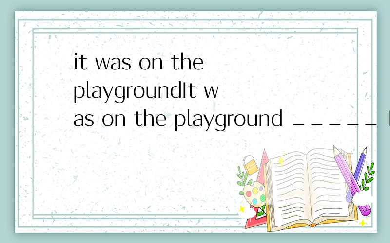 it was on the playgroundIt was on the playground _____ I used to play football.It was in Beijing _____ I was born.请用which ,that等填空 请确定以后再回答谢谢