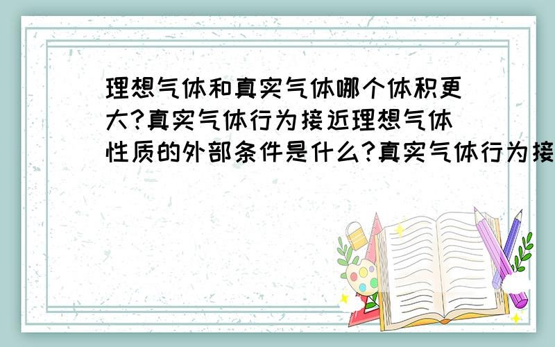 理想气体和真实气体哪个体积更大?真实气体行为接近理想气体性质的外部条件是什么?真实气体行为接近理想气体性质的外部条件是什么?怎么判断?用公式PV=NRT?