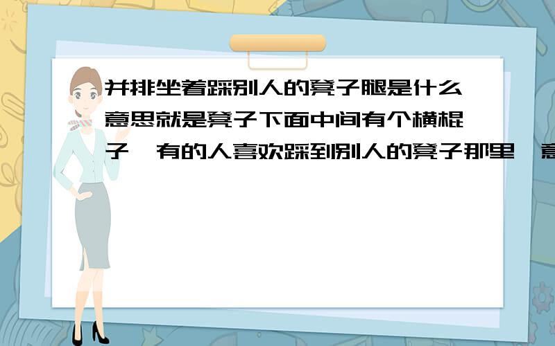 并排坐着踩别人的凳子腿是什么意思就是凳子下面中间有个横棍子,有的人喜欢踩到别人的凳子那里,意思是比他叼?