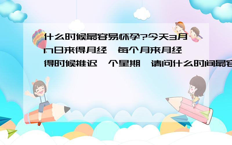 什么时候最容易怀孕?今天3月17日来得月经,每个月来月经得时候推迟一个星期,请问什么时间最容易怀上?