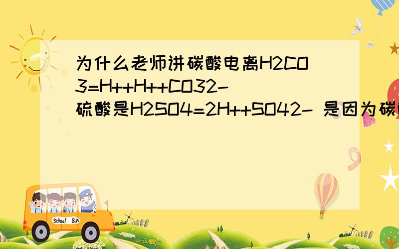 为什么老师讲碳酸电离H2CO3=H++H++CO32- 硫酸是H2SO4=2H++SO42- 是因为碳酸是弱酸么?