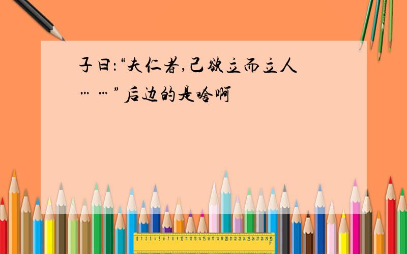 子曰：“夫仁者,己欲立而立人……”后边的是啥啊