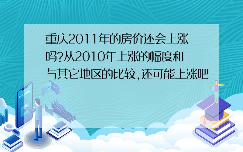 重庆2011年的房价还会上涨吗?从2010年上涨的幅度和与其它地区的比较,还可能上涨吧