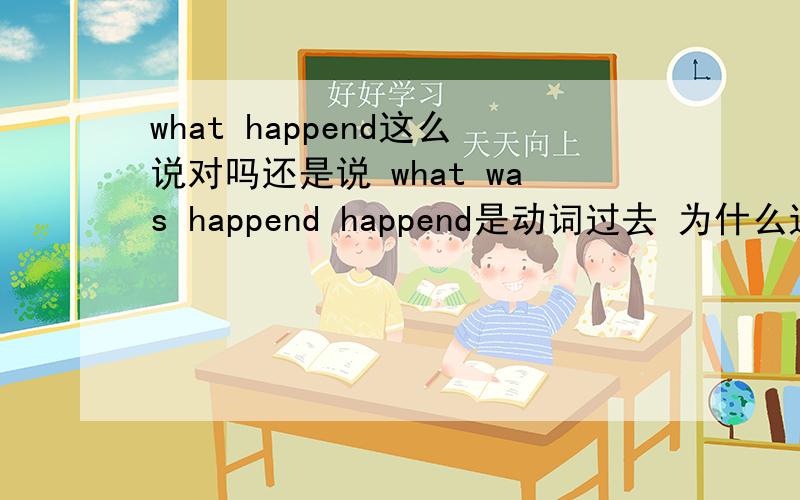 what happend这么说对吗还是说 what was happend happend是动词过去 为什么这么用