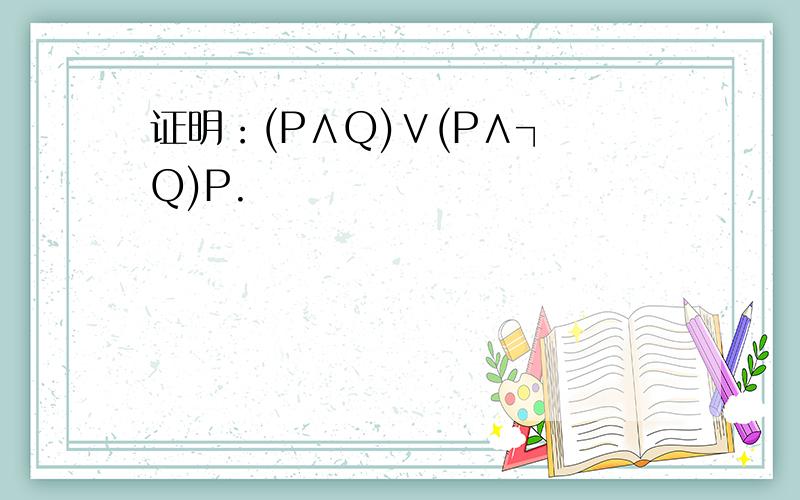 证明：(P∧Q)∨(P∧┐ Q)P.