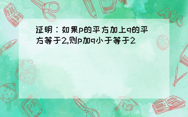 证明∶如果p的平方加上q的平方等于2,则p加q小于等于2