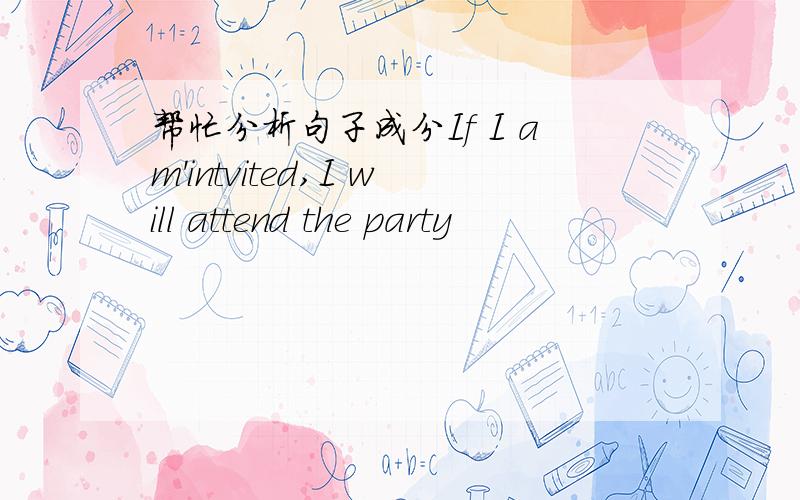 帮忙分析句子成分If I am'intvited,I will attend the party