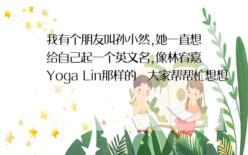 我有个朋友叫孙小然,她一直想给自己起一个英文名,像林宥嘉Yoga Lin那样的　大家帮帮忙想想