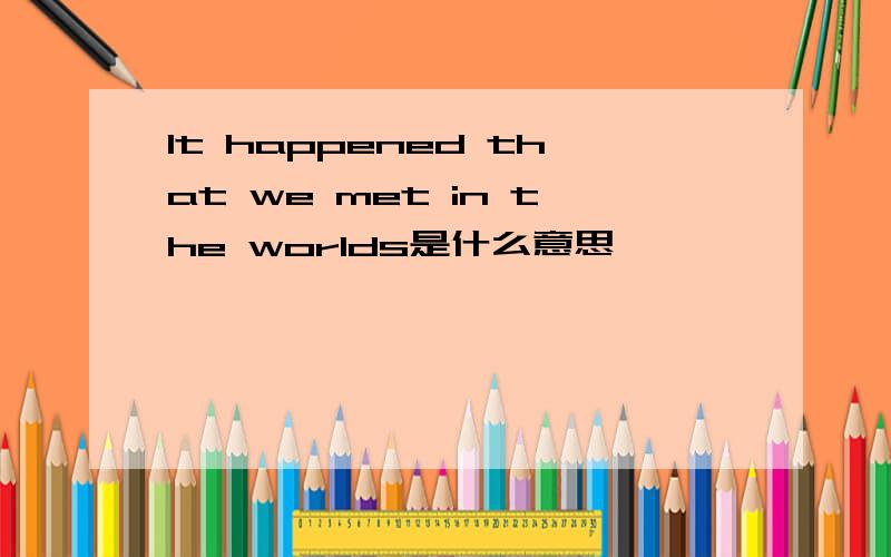 It happened that we met in the worlds是什么意思