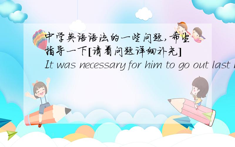 中学英语语法的一些问题,希望指导一下[请看问题详细补充]It was necessary for him to go out last night.是否可以改写为以下：he have had to go out last night.[新概念英语2 P78]如果可以的话 ,请问：这句话中