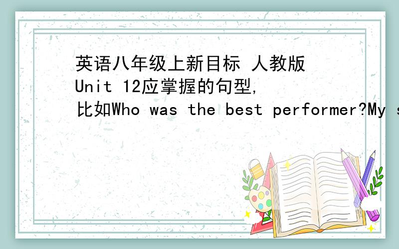 英语八年级上新目标 人教版 Unit 12应掌握的句型,比如Who was the best performer?My sister Isael is tMy sister Isael is the funniest person I know.还有哪些。本单元应掌握的短语有哪些，语法知识有哪些图是也是