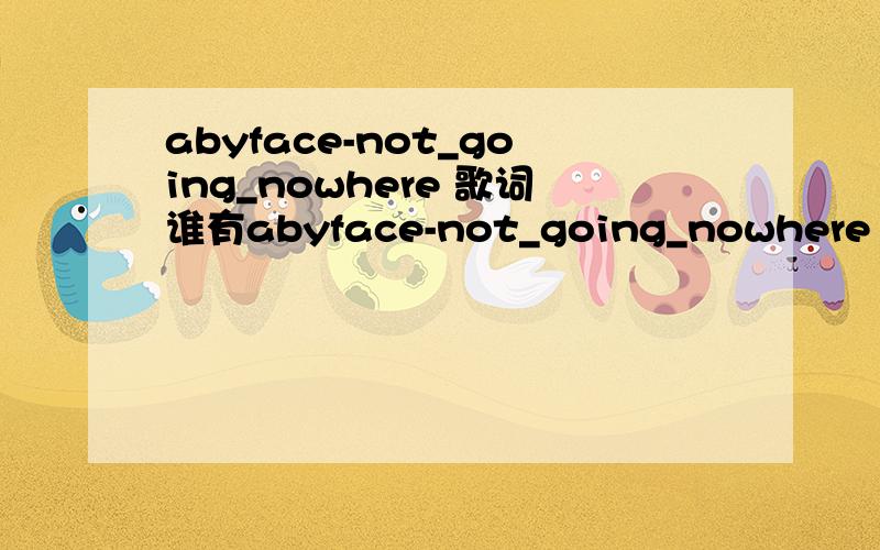 abyface-not_going_nowhere 歌词谁有abyface-not_going_nowhere 的歌词?