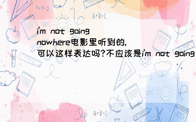 i'm not going nowhere电影里听到的,可以这样表达吗?不应该是i'm not going anywhere