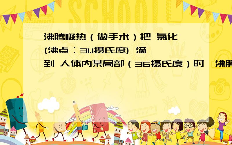 沸腾吸热（做手术）把 氯化烷(沸点：31.1摄氏度) 滴到 人体内某局部（36摄氏度）时,沸腾 ,吸收 人体局部 大量热,使局部 “冻结”.问：1.氯化烷 是 无限吸收 热量 还是 有限定?2.氯化烷 是 固