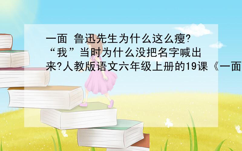 一面 鲁迅先生为什么这么瘦?“我”当时为什么没把名字喊出来?人教版语文六年级上册的19课《一面》 鲁迅先生为什么这么瘦?“我”当时为什么没把名字喊出来?速求