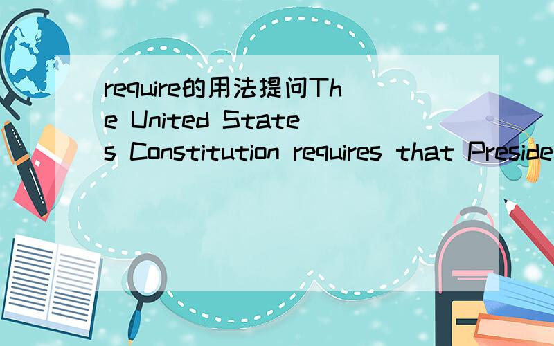 require的用法提问The United States Constitution requires that President be a natural-born citizen,thirty-five years of age or older,who has lived in the United States for a minimum of fourteen years.剧中的require是不是虚拟啊?它的用