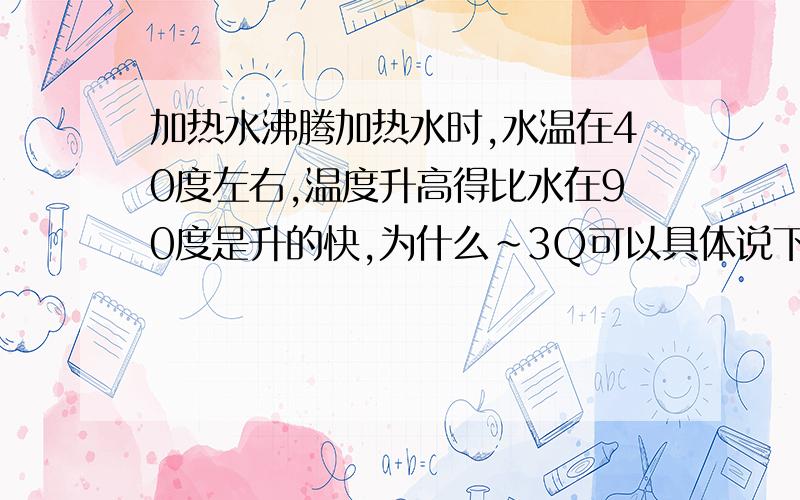 加热水沸腾加热水时,水温在40度左右,温度升高得比水在90度是升的快,为什么~3Q可以具体说下为什么散热么？我们二模考了这个，我答得是：水在90摄氏度时，水汽化快，汽化吸热，所以要吸