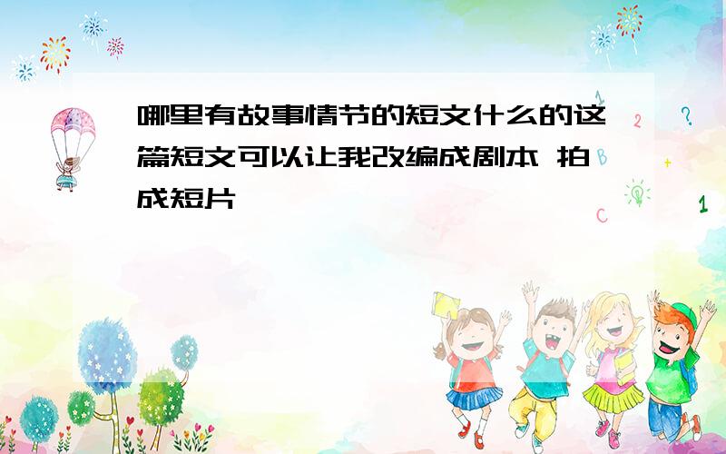 哪里有故事情节的短文什么的这篇短文可以让我改编成剧本 拍成短片