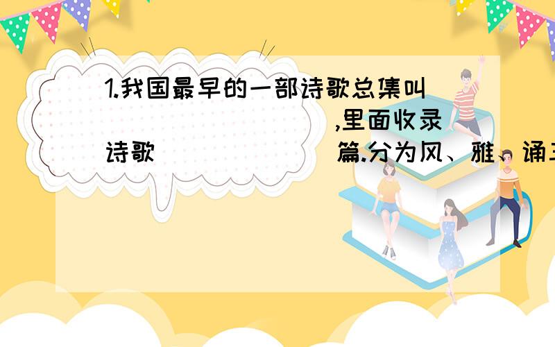 1.我国最早的一部诗歌总集叫_________,里面收录诗歌_______篇.分为风、雅、诵三类.我背过其中几篇如__