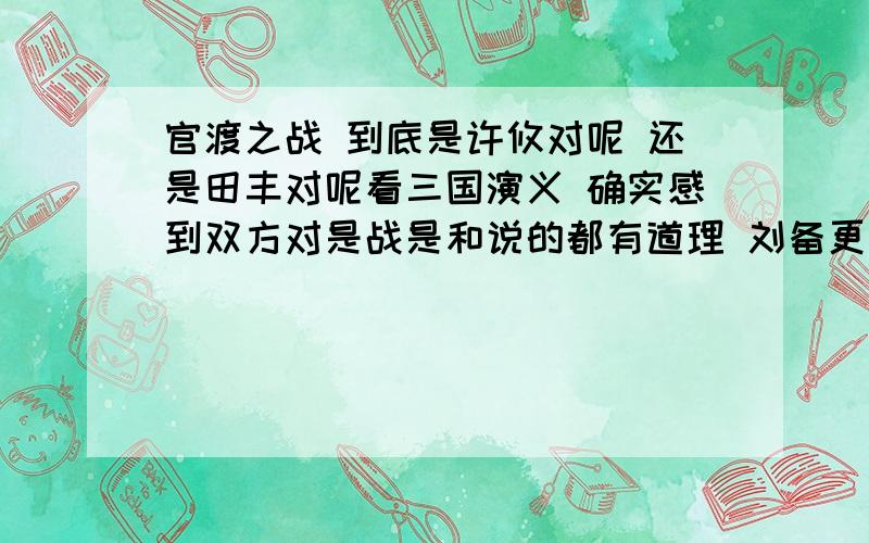 官渡之战 到底是许攸对呢 还是田丰对呢看三国演义 确实感到双方对是战是和说的都有道理 刘备更是站在许攸一边 可最终还是败了