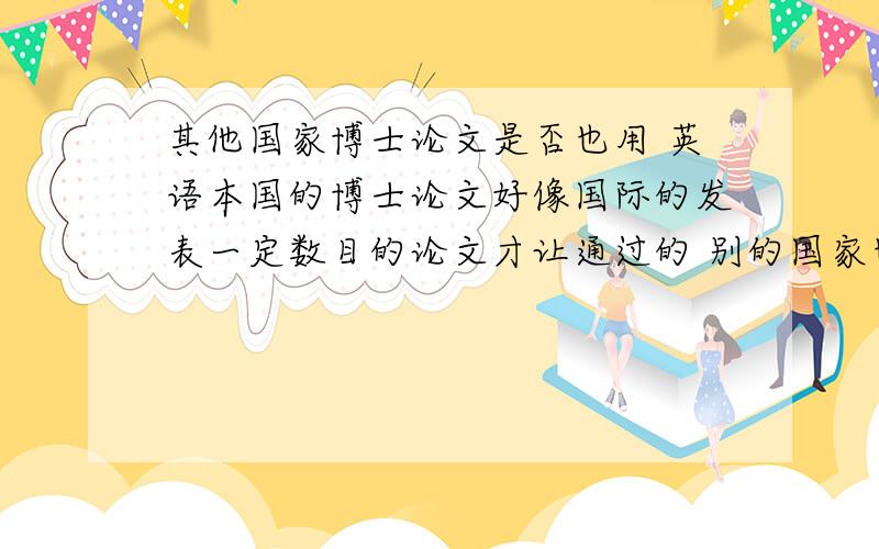 其他国家博士论文是否也用 英语本国的博士论文好像国际的发表一定数目的论文才让通过的 别的国家也是吗?本国的博士论文好像国际得发表一定数目的论文才让通过的 别的国家也是吗？