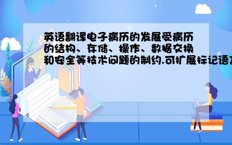 英语翻译电子病历的发展受病历的结构、存储、操作、数据交换和安全等技术问题的制约.可扩展标记语言XML(eXtensible Markup Language)具有扩展性、可读性、平台无关性、结构化等特点.XML适合于