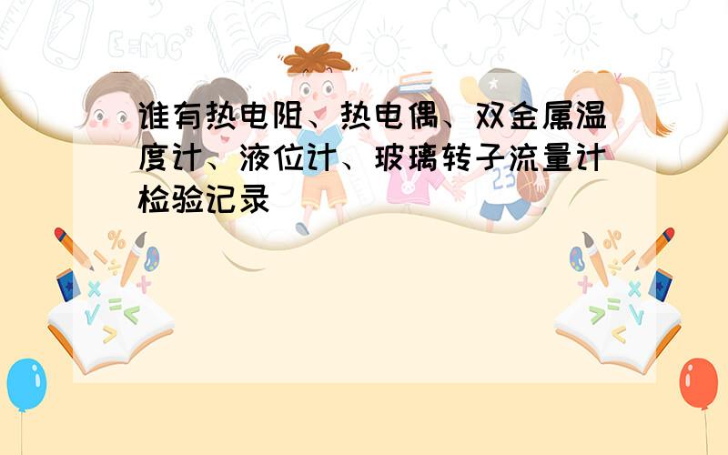 谁有热电阻、热电偶、双金属温度计、液位计、玻璃转子流量计检验记录