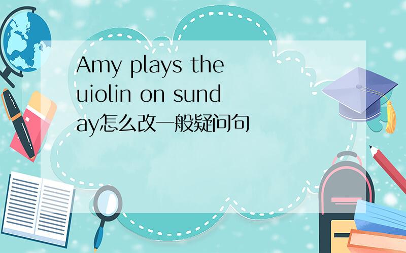 Amy plays the uiolin on sunday怎么改一般疑问句