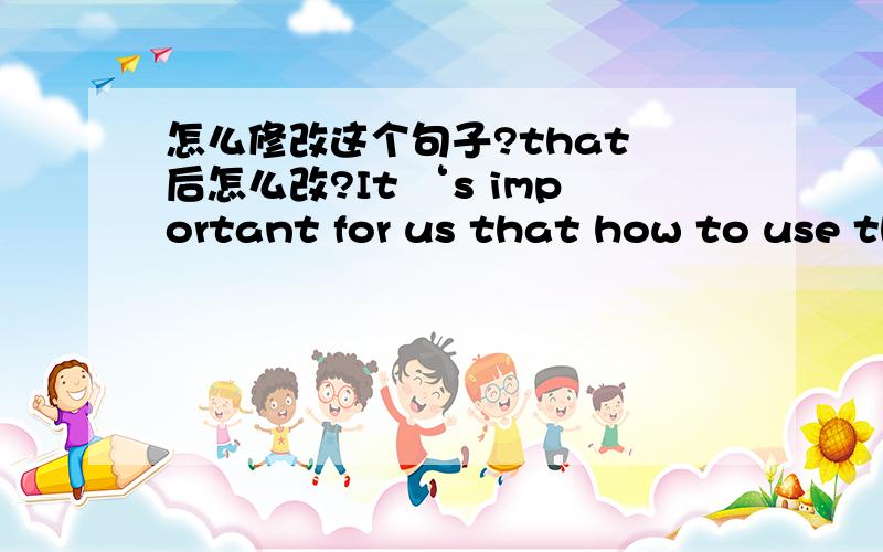 怎么修改这个句子?that 后怎么改?It ‘s important for us that how to use the mobile phone.