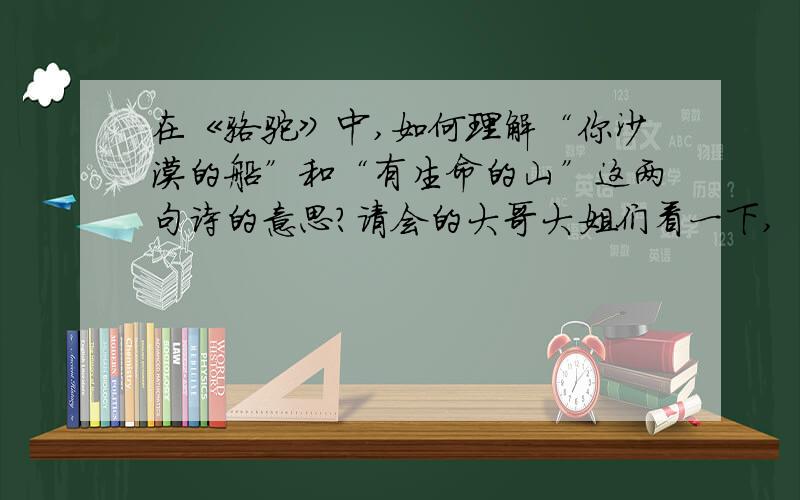 在《骆驼》中,如何理解“你沙漠的船”和“有生命的山”这两句诗的意思?请会的大哥大姐们看一下,