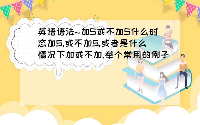 英语语法~加S或不加S什么时态加S,或不加S,或者是什么情况下加或不加.举个常用的例子